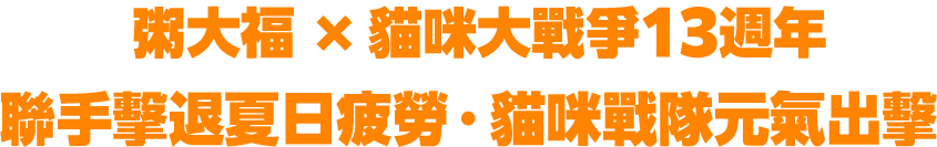粥大福 X 貓咪大戰爭13週年> 聯手擊退夏日疲勞・貓咪戰隊元氣出擊