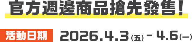 官方週邊商品搶先發售！ 活動日期 2026.4.3（五） - 4.6（一）