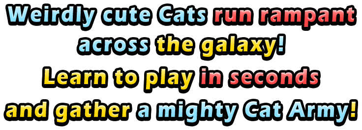 Weirdly cute Cats run rampant across the galaxy! Learn to play in seconds and gather a mighty Cat Army!